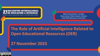 Ebba Ossiannilsson, Sweden
Rosa Leonor Ulloa Cazarez, Mexico
ICDE OER Advocacy Committee
The Role of Artificial Intelligence Related to
Open Educational Resources (OER)
27 November 2023
 