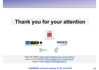 FAIRMODE technical meeting, 27-29 June 2016 18
Dalia SALAMEH (dalia.salameh@lgge.obs.ujf-grenoble.fr)
Jean Luc JAFFREZO (jaffrezo@lgge.obs.ujf-grenoble.fr)
Olivier FAVEZ (Olivier.FAVEZ@ineris.fr)
 