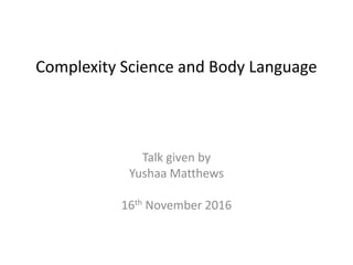 Complexity Science and Body Language
Talk given by
Yushaa Matthews
16th November 2016
 