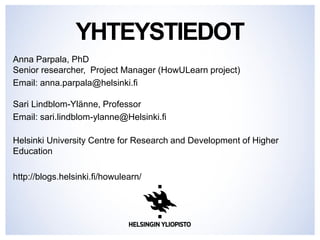 YHTEYSTIEDOT
Anna Parpala, PhD
Senior researcher, Project Manager (HowULearn project)
Email: anna.parpala@helsinki.fi
Sari Lindblom-Ylänne, Professor
Email: sari.lindblom-ylanne@Helsinki.fi
Helsinki University Centre for Research and Development of Higher
Education
http://blogs.helsinki.fi/howulearn/
 