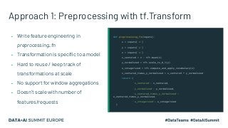 Approach 1: Preprocessing with tf.Transform
▪ Write feature engineering in
preprocessing_fn
▪ Transformation is speciﬁc to...