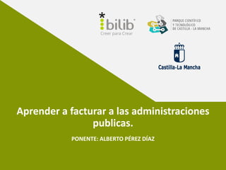 Aprender a facturar a las administraciones
publicas.
PONENTE: ALBERTO PÉREZ DÍAZ
 