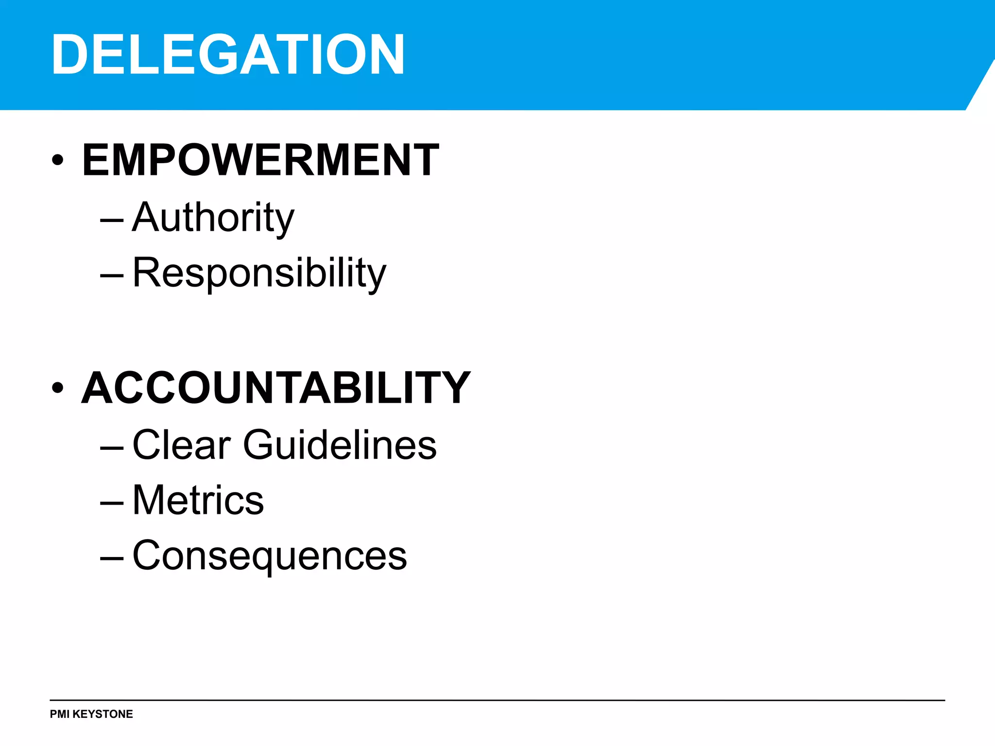 PMI KEYSTONE
• EMPOWERMENT
– Authority
– Responsibility
• ACCOUNTABILITY
– Clear Guidelines
– Metrics
– Consequences
DELEGATION
 
