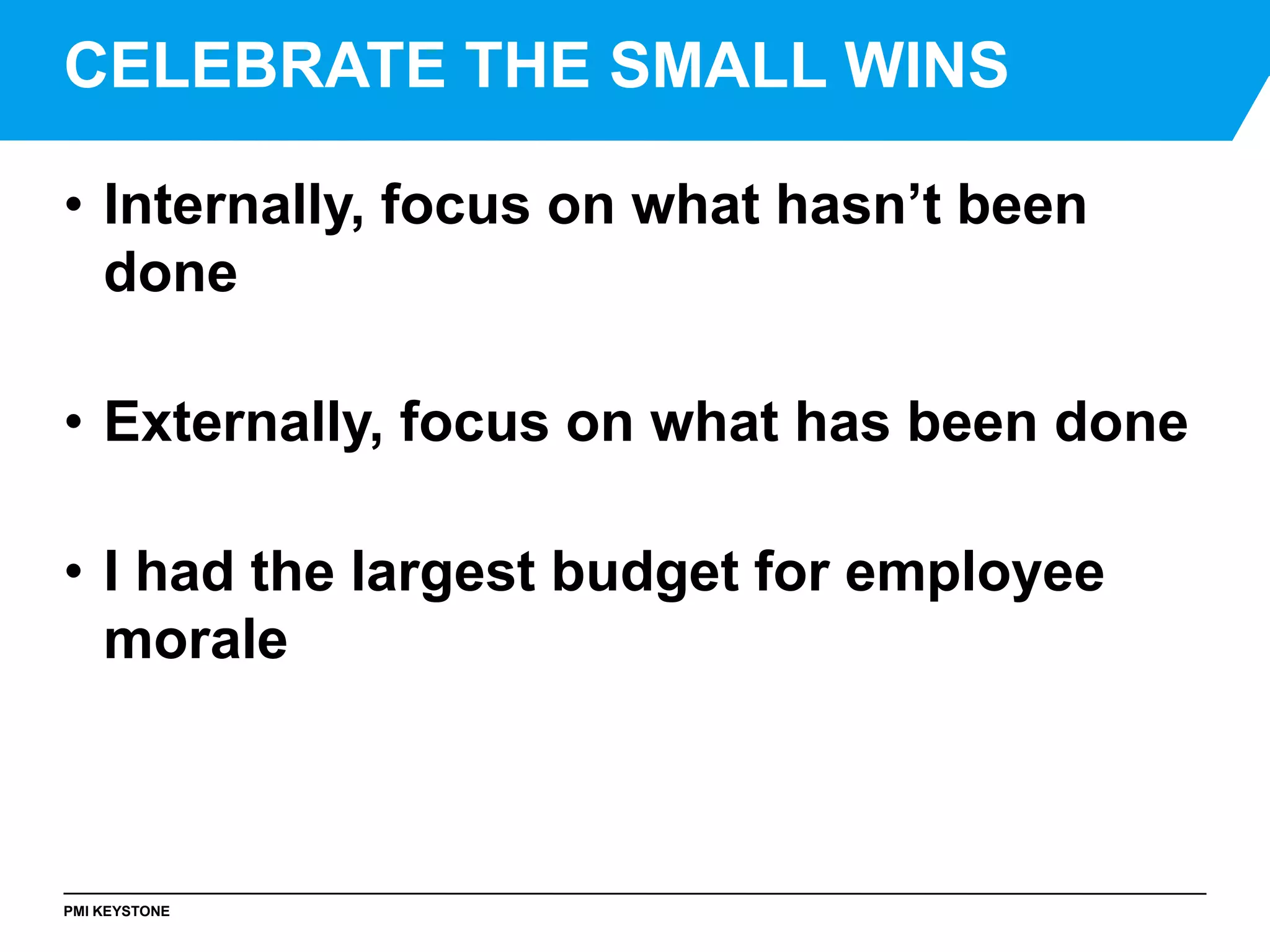PMI KEYSTONE
• Internally, focus on what hasn’t been
done
• Externally, focus on what has been done
• I had the largest budget for employee
morale
CELEBRATE THE SMALL WINS
 