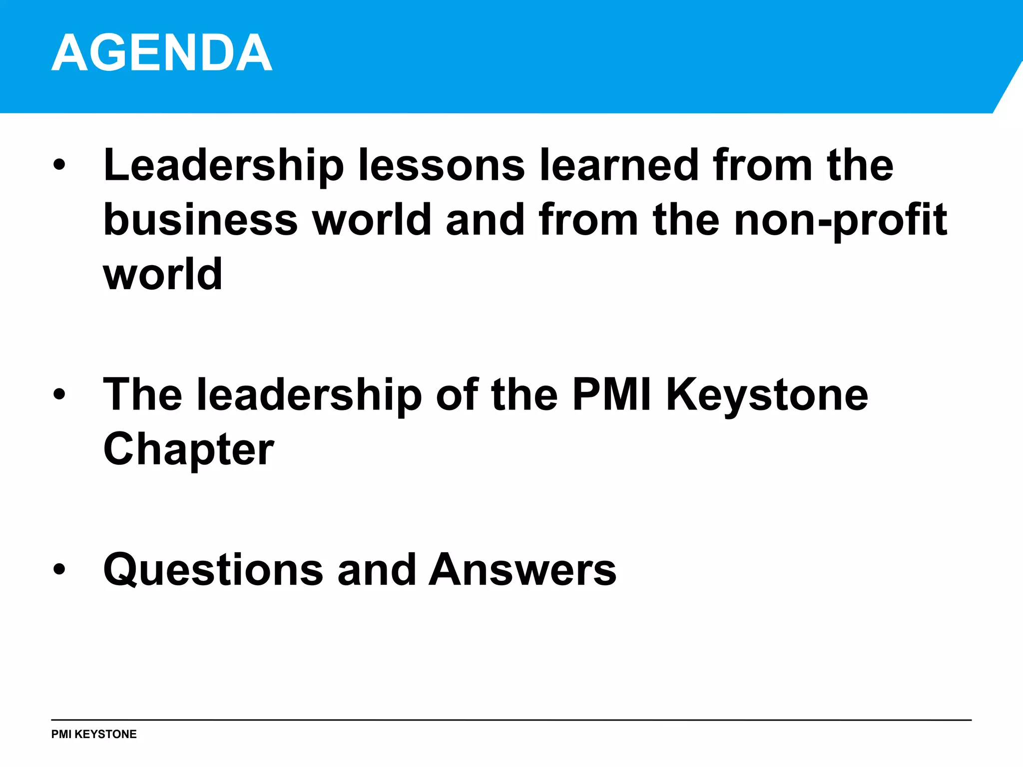 PMI KEYSTONE
• Leadership lessons learned from the
business world and from the non-profit
world
• The leadership of the PMI Keystone
Chapter
• Questions and Answers
AGENDA
 