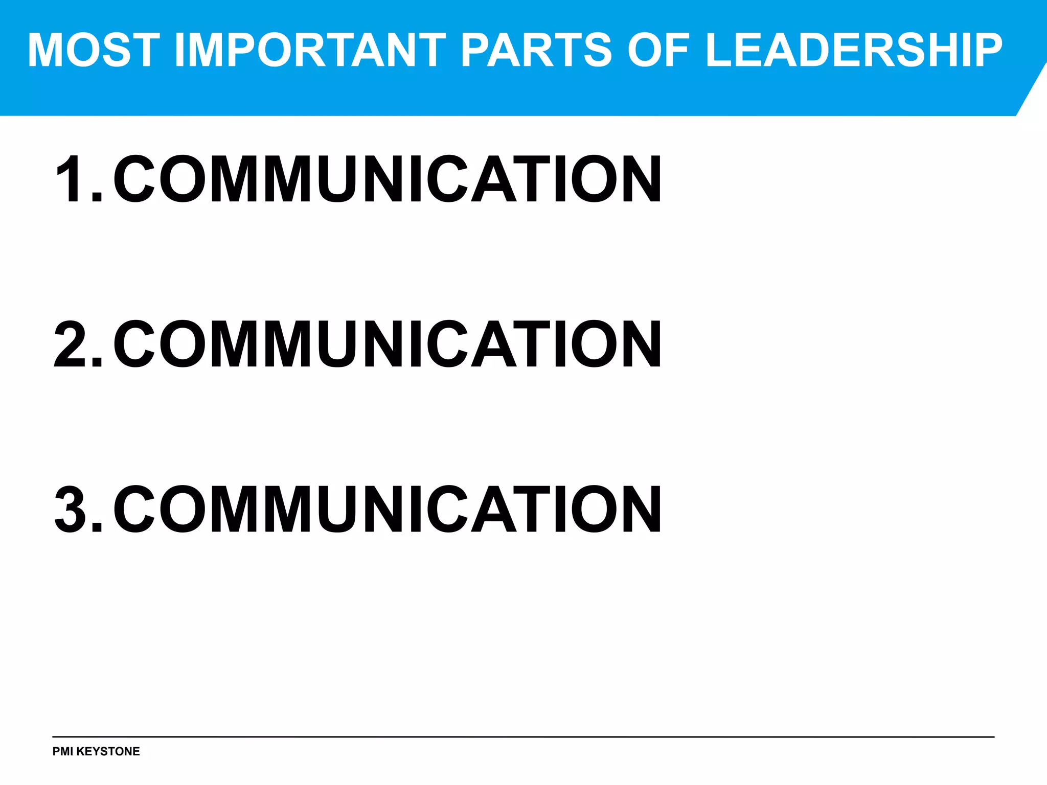 PMI KEYSTONE
MOST IMPORTANT PARTS OF LEADERSHIP
1.COMMUNICATION
2.COMMUNICATION
3.COMMUNICATION
 