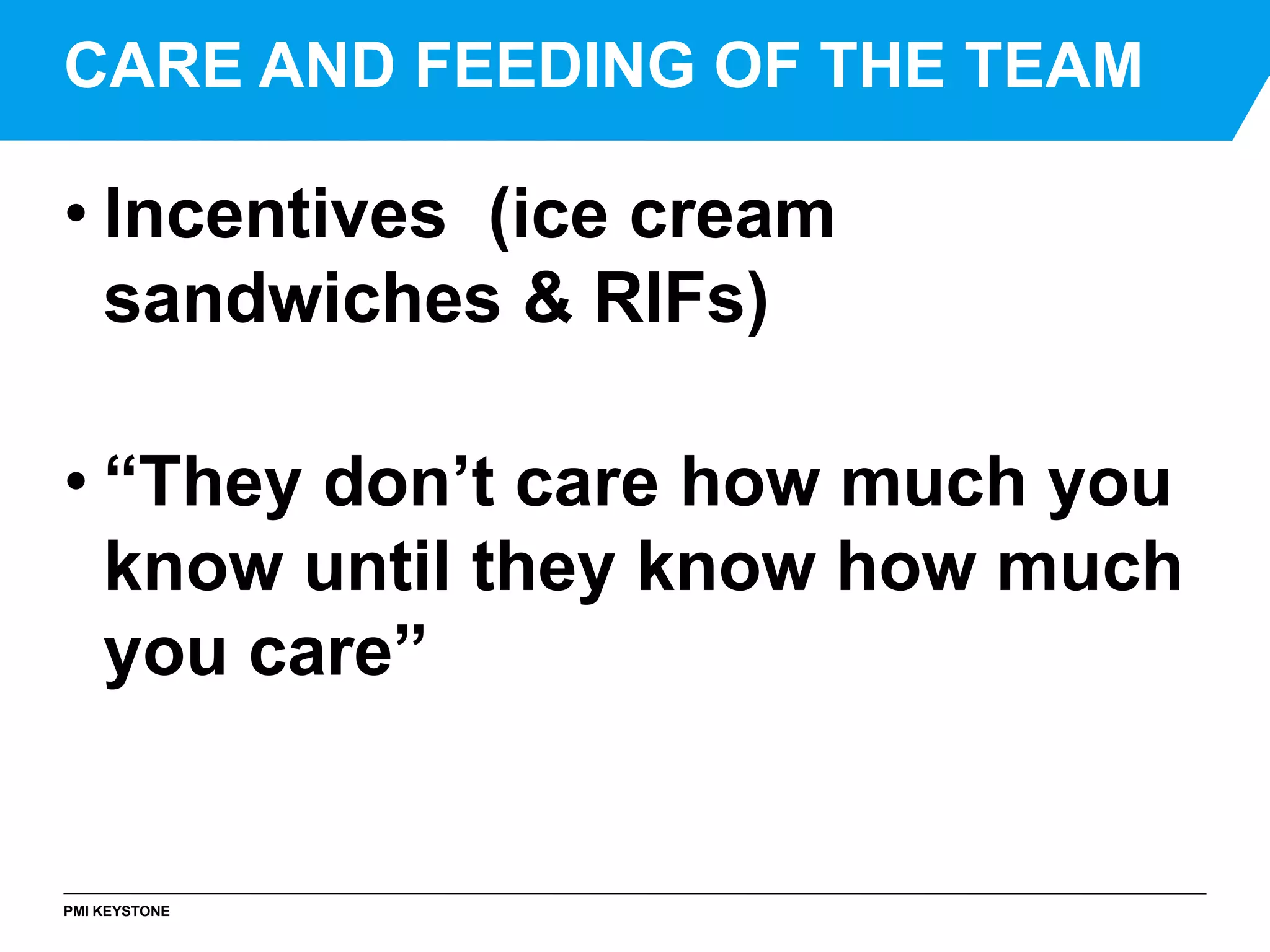 PMI KEYSTONE
• Incentives (ice cream
sandwiches & RIFs)
• “They don’t care how much you
know until they know how much
you care”
CARE AND FEEDING OF THE TEAM
 