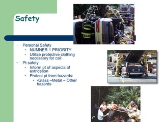 Safety Personal Safety NUMNER 1 PRIORITY  Utilize protective clothing necessary for call Pt safety Inform pt of aspects of extrication Protect pt from hazards: -Glass –Metal – Other hazards 