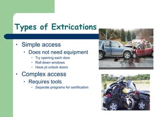 Types of Extrications  Simple access Does not need equipment Try opening each door Roll down windows Have pt unlock doors Complex access Requires tools Separate programs for certification 