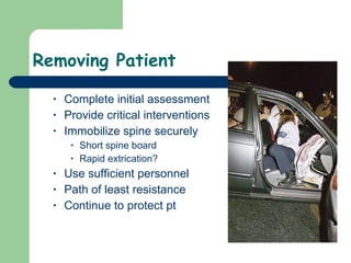Removing Patient Complete initial assessment Provide critical interventions Immobilize spine securely Short spine board Rapid extrication? Use sufficient personnel  Path of least resistance  Continue to protect pt 