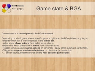 Game state & BGA



Game states is a central piece in the BGA framework.

Depending on which game state a specific game is...