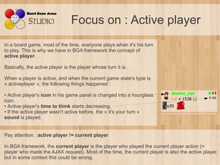 Focus on : Active player
In a board game, most of the time, everyone plays when it's his turn
to play. This is why we have...
