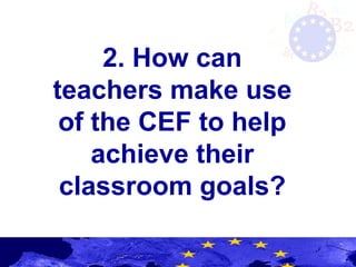 2. How can
teachers make use
of the CEF to help
achieve their
classroom goals?
 