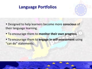 Language Portfolios
• Designed to help learners become more conscious of
their language learning.
• To encourage them to monitor their own progress.
• To encourage them to engage in self-assessment using
“can do” statements.
 