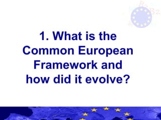 1. What is the
Common European
Framework and
how did it evolve?
 