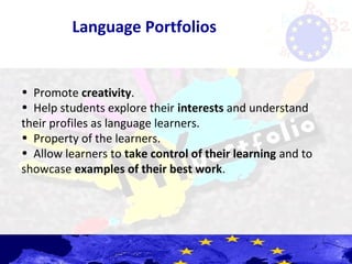Language Portfolios
• Promote creativity.
• Help students explore their interests and understand
their profiles as language learners.
• Property of the learners.
• Allow learners to take control of their learning and to
showcase examples of their best work.
 