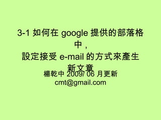 3-1 如何在 google 提供的部落格中 , 設定接受 e-mail 的方式來產生 新文章 楊乾中 2009/ 06 月製作  [email_address] 