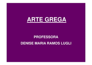 ARTE GREGA

      PROFESSORA
DENISE MARIA RAMOS LUGLI
 