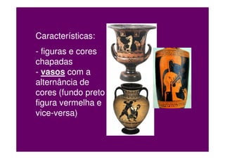 Características:
- figuras e cores
chapadas
- vasos com a
alternância de
cores (fundo preto
figura vermelha e
vice-versa)
 