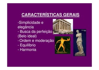 CARACTERÍSTICAS GERAIS
-Simplicidade e
elegância
- Busca da perfeição
(Belo ideal)
- Ordem e moderação
- Equilíbrio
- Harmonia
 