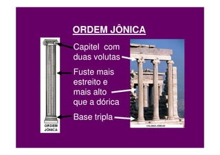 ORDEM JÔNICA
Capitel com
duas volutas
Fuste mais
estreito e
mais alto
que a dórica
Base tripla
 