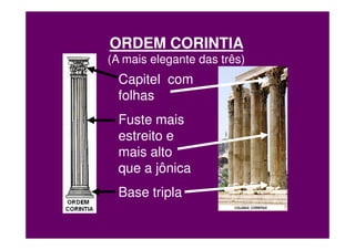 ORDEM CORINTIA
(A mais elegante das três)
  Capitel com
  folhas
  Fuste mais
  estreito e
  mais alto
  que a jônica
  Base tripla
 