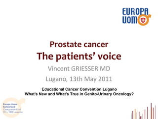 Prostate cancer The  patients ’   voice Vincent GRIESSER MD Lugano, 13th May 2011 Educational Cancer Convention Lugano What's New and What's True in Genito-Urinary Oncology? 