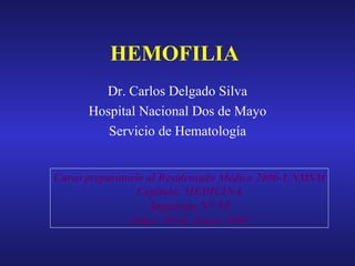HEMOFILIA Dr. Carlos Delgado Silva Hospital Nacional Dos de Mayo Servicio de Hematología Curso preparatorio al Residentado Médico 2006-UNMSM Capítulo: MEDICINA Separata N° 31 Lima - Perú, Enero 2006 