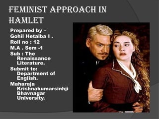 Feminist Approach In
Hamlet
Prepared by –
Gohil Hetalba I .
Roll no : 12
M.A . Sem -1
Sub : The
  Renaissance
  Literature.
Submit to:
  Department of
  English.
Maharaja
  Krishnakumarsinhji
  Bhavnagar
  University.
 