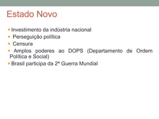 Estado Novo
Investimento da indústria nacional
Perseguição política
Censura
Amplos poderes ao DOPS (Departamento de Ordem
Política e Social)
Brasil participa da 2ª Guerra Mundial
 