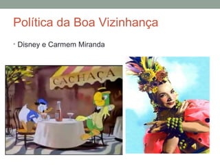 Política da Boa Vizinhança
• Disney e Carmem Miranda
 