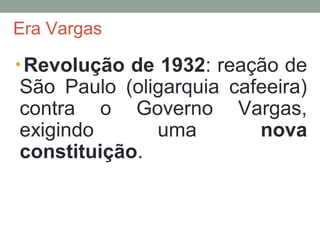 Era Vargas
Revolução de 1932: reação de
São Paulo (oligarquia cafeeira)
contra o Governo Vargas,
exigindo uma nova
constituição.
 