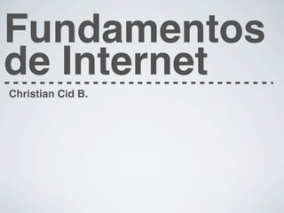 Fundamentos
de Internet
Christian Cid B.
 