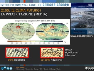 2100: IL CLIMA FUTURO?
LA PRECIPITAZIONE (MEDIA)

www.ipcc.ch/report/

senza
significativi
interventi
10% riduzione

10-20% riduzione

carlo vezzoli
Politecnico di Milano / dip. Design / DIS / Scuola del Design / Italia

 