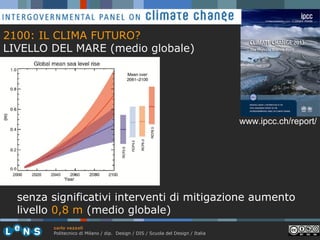 2100: IL CLIMA FUTURO?
LIVELLO DEL MARE (medio globale)

www.ipcc.ch/report/

senza significativi interventi di mitigazione aumento
livello 0,8 m (medio globale)
carlo vezzoli
Politecnico di Milano / dip. Design / DIS / Scuola del Design / Italia

 