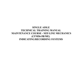  SINGLE AISLE 
        TECHNICAL TRAINING MANUAL 
 MAINTENANCE COURSE - M35 LINE MECHANICS
              (CFM56-5B/ME) 
      INDICATING/RECORDING SYSTEMS 
 