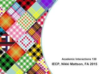 Academic Interactions 130
IECP, Nikki Mattson, FA 2015
 