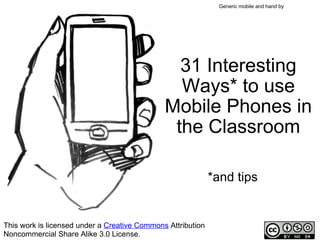 31 Interesting Ways* to use Mobile Phones in the Classroom *and tips This work is licensed under a  Creative Commons  Attribution Noncommercial Share Alike 3.0 License. Generic mobile and hand by   moleitau 