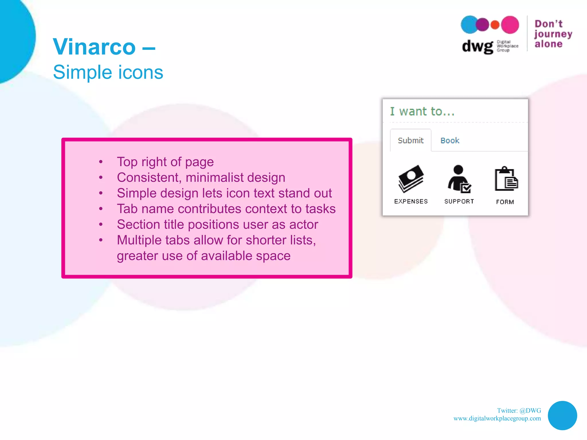 Twitter: @DWG
www.digitalworkplacegroup.com
Vinarco –
Simple icons
• Top right of page
• Consistent, minimalist design
• Simple design lets icon text stand out
• Tab name contributes context to tasks
• Section title positions user as actor
• Multiple tabs allow for shorter lists,
greater use of available space
 