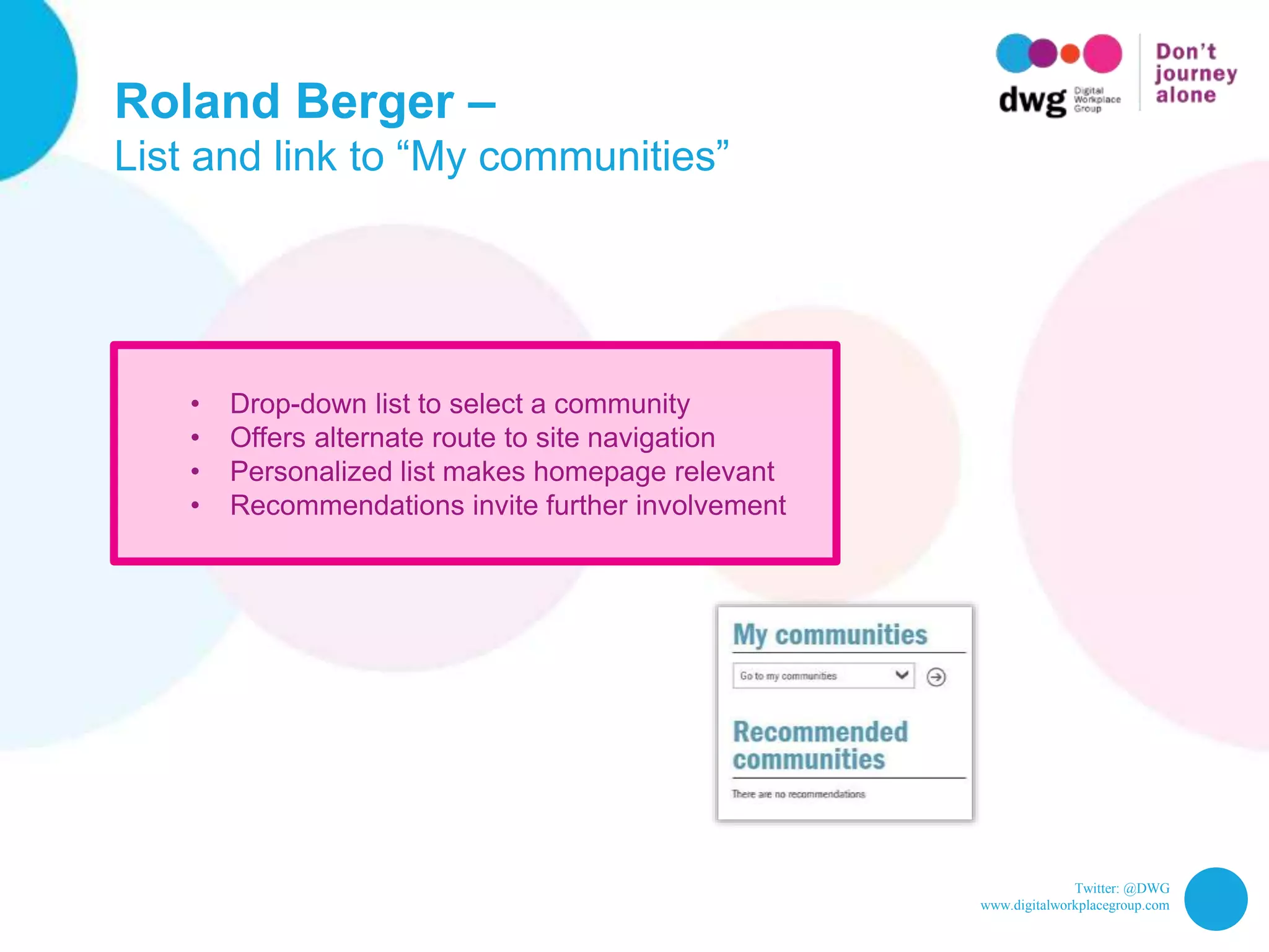 Twitter: @DWG
www.digitalworkplacegroup.com
Roland Berger –
List and link to “My communities”
• Drop-down list to select a community
• Offers alternate route to site navigation
• Personalized list makes homepage relevant
• Recommendations invite further involvement
 