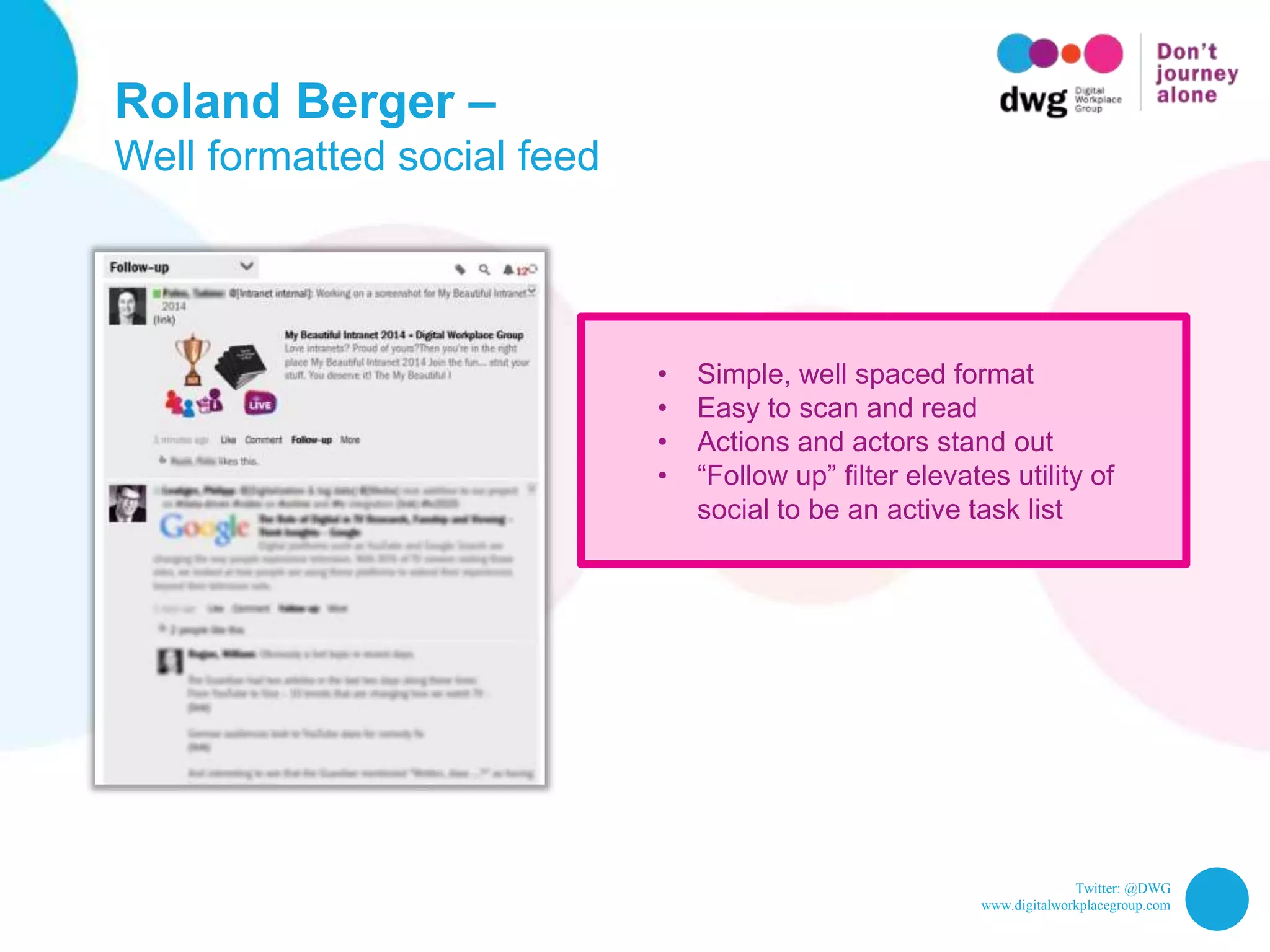 Twitter: @DWG
www.digitalworkplacegroup.com
Roland Berger –
Well formatted social feed
• Simple, well spaced format
• Easy to scan and read
• Actions and actors stand out
• “Follow up” filter elevates utility of
social to be an active task list
 