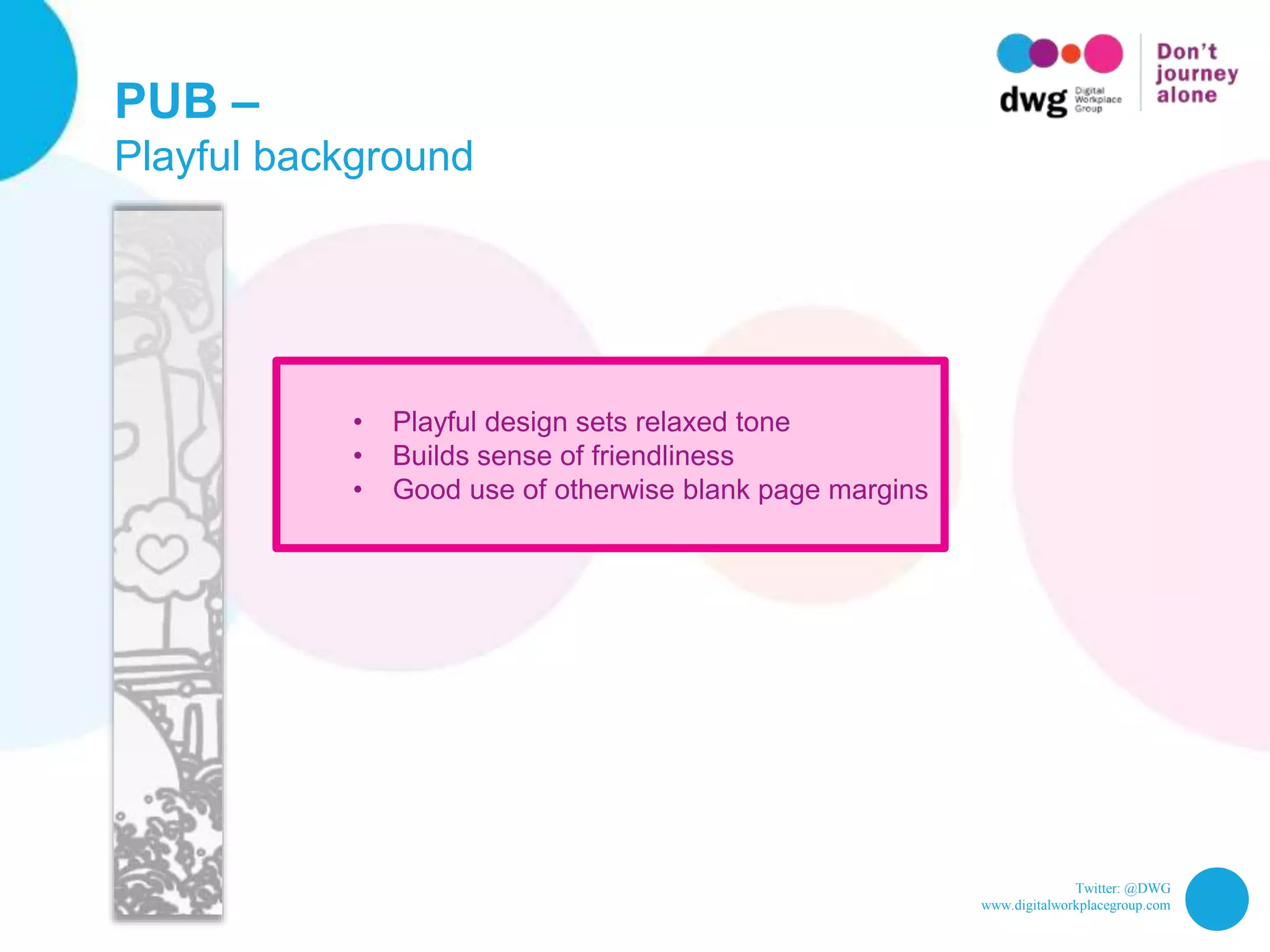 Twitter: @DWG
www.digitalworkplacegroup.com
PUB –
Playful background
• Playful design sets relaxed tone
• Builds sense of friendliness
• Good use of otherwise blank page margins
 