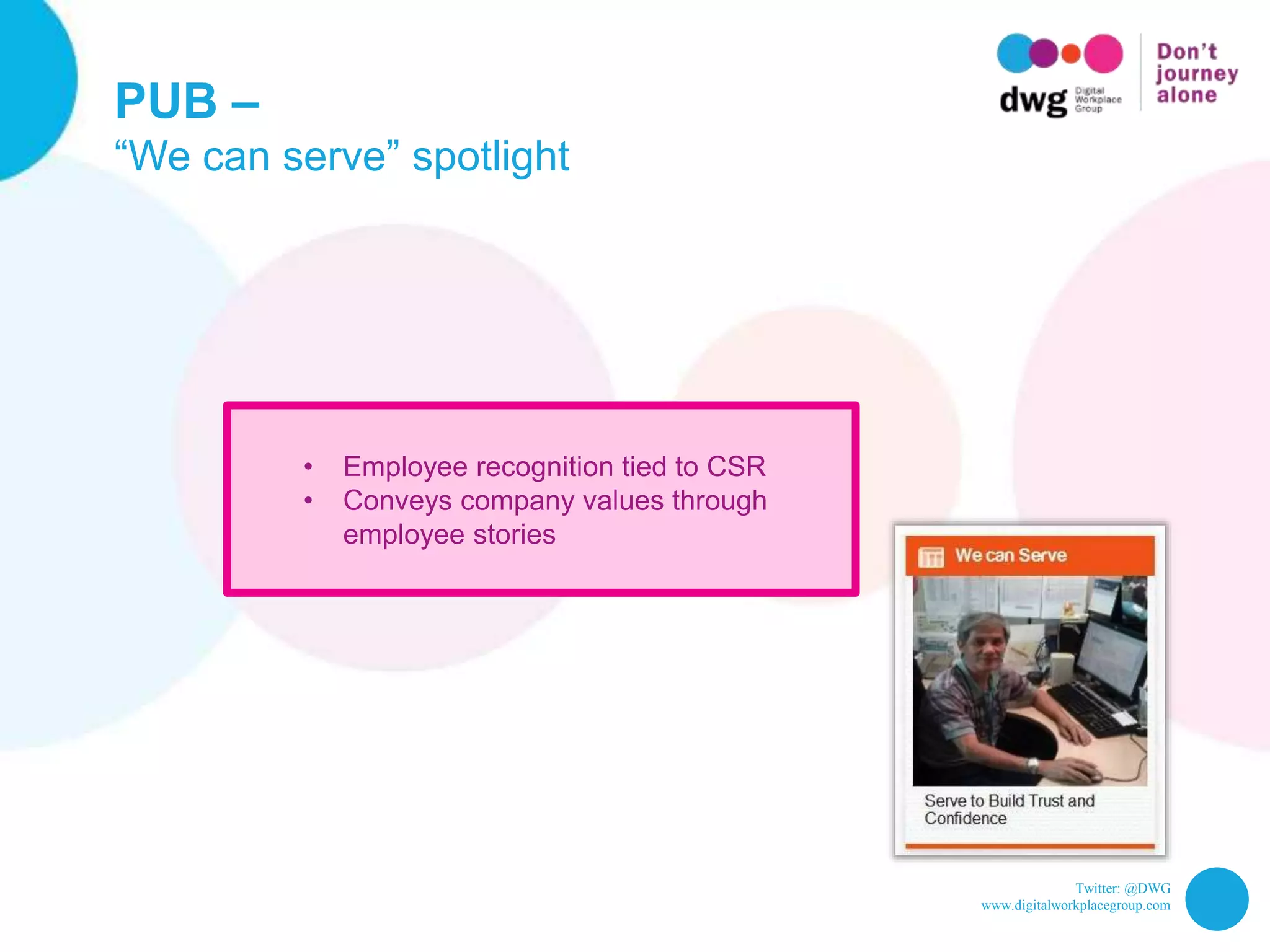Twitter: @DWG
www.digitalworkplacegroup.com
PUB –
“We can serve” spotlight
• Employee recognition tied to CSR
• Conveys company values through
employee stories
 