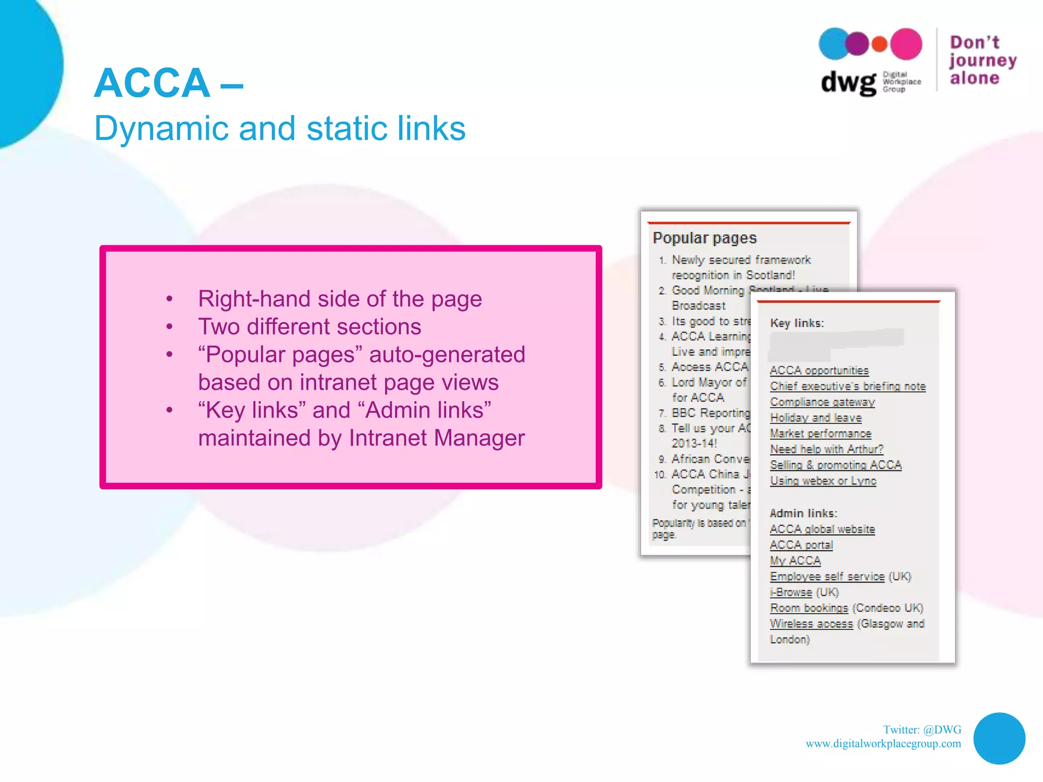 Twitter: @DWG
www.digitalworkplacegroup.com
ACCA –
Dynamic and static links
• Right-hand side of the page
• Two different sections
• “Popular pages” auto-generated
based on intranet page views
• “Key links” and “Admin links”
maintained by Intranet Manager
 