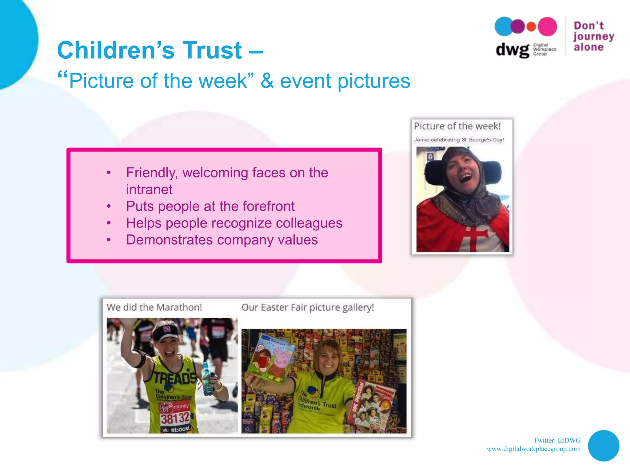 Twitter: @DWG
www.digitalworkplacegroup.com
Children’s Trust –
“Picture of the week” & event pictures
• Friendly, welcoming faces on the
intranet
• Puts people at the forefront
• Helps people recognize colleagues
• Demonstrates company values
 