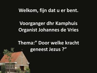 Welkom, fijn dat u er bent.Voorganger dhr KamphuisOrganist Johannes de VriesThema:” Door welke kracht geneest Jezus ?”  