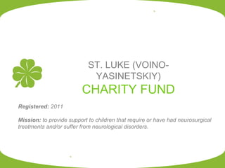 Registered: 2011
Mission: to provide support to children that require or have had neurosurgical
treatments and/or suffer from neurological disorders.
ST. LUKE (VOINO-
YASINETSKIY)
CHARITY FUND
 
