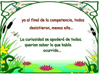 ya al final de la competencia, todos desistieron, menos ella...   La curiosidad se apoderó de todos.  querian saber lo que había  ocurrido... 