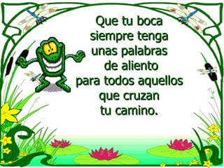 Que tu boca  siempre tenga  unas palabras  de aliento para todos aquellos  que cruzan  tu camino.  