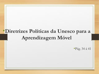 •Diretrizes Políticas da Unesco para a
Aprendizagem Móvel
•Pág. 34 á 41
 